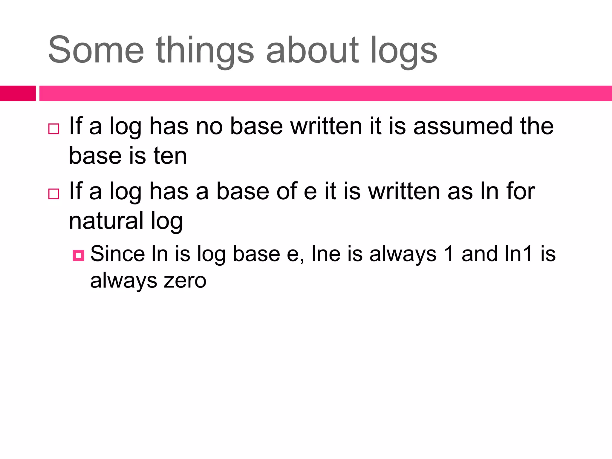 Some things about logsIf a log has no base written it is assumed the base is tenIf a log has a base of e it is written as ln for natural logSince ln is log base e, lne is always 1 and ln1 is always zero