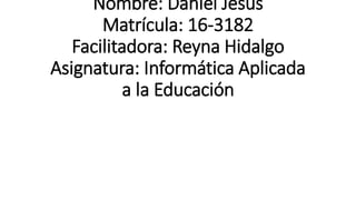 Nombre: Daniel Jesús
Matrícula: 16-3182
Facilitadora: Reyna Hidalgo
Asignatura: Informática Aplicada
a la Educación
 