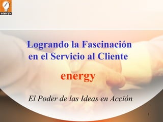 1 
Logrando la Fascinación 
en el Servicio al Cliente 
energy 
El Poder de las Ideas en Acción 
 