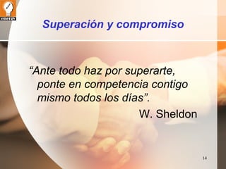 14 
Superación y compromiso 
“Ante todo haz por superarte, 
ponte en competencia contigo 
mismo todos los días”. 
W. Sheldon 
 