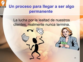 26 
Un proceso para llegar a ser algo 
permanente 
La lucha por la lealtad de nuestros 
clientes, realmente nunca termina. 
 