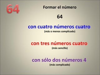 Formar el número 64 con cuatro números cuatro  (más o menos complicado) con tres números cuatro  (más sencillo) con sólo dos números 4  (más complicado) 