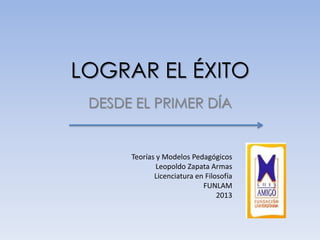 LOGRAR EL ÉXITO
 DESDE EL PRIMER DÍA


      Teorías y Modelos Pedagógicos
              Leopoldo Zapata Armas
             Licenciatura en Filosofía
                            FUNLAM
                                 2013
 