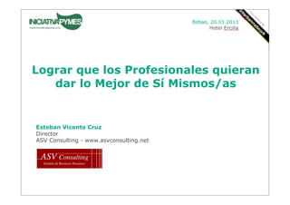 Lograr que los Profesionales quieran
   dar lo Mejor de Sí Mismos/as


Esteban Vicente Cruz
Director
ASV Consulting - www.asvconsulting.net
 