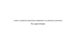 LOGRA TU LIBERTAD FINANCIERA CAMBIANDO TUS CREENCIAS LIMITANTES
Por Lupita Chaidez
 