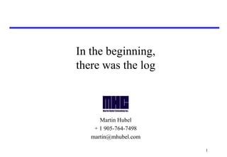 In the beginning, 
there was the log 
Martin Hubel 
+ 1 905-764-7498 
martin@mhubel.com 
1 
 