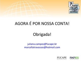 AGORA É POR NOSSA CONTA!
Obrigada!
juliana.campos@fucape.br
marcellatravassos@hotmail.com
 