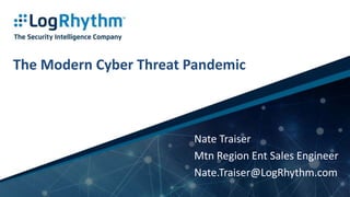 1 | Company Confidential
The Modern Cyber Threat Pandemic
Nate Traiser
Mtn Region Ent Sales Engineer
Nate.Traiser@LogRhythm.com
 