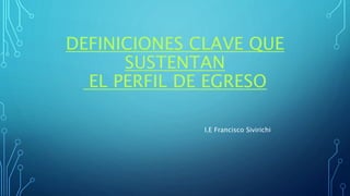 DEFINICIONES CLAVE QUE
SUSTENTAN
EL PERFIL DE EGRESO
I.E Francisco Sivirichi
 