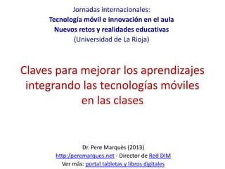 Claves para mejorar los aprendizajes
integrando las tecnologías móviles
en las clases
Dr. Pere Marquès (2013)
http:/perema...