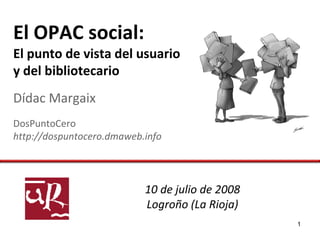 El OPAC social:
El punto de vista del usuario
y del bibliotecario
Dídac Margaix
DosPuntoCero
http://dospuntocero.dmaweb.info




                           10 de julio de 2008
                           Logroño (La Rioja)
                                                 1
 