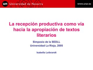 La recepción productiva como vía hacia la apropiación de textos literarios Simposio de la SEDLL Universidad La Rioja, 2005 Isabella Leibrandt 