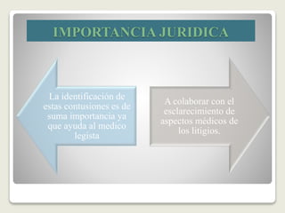 IMPORTANCIA JURIDICA
La identificación de
estas contusiones es de
suma importancia ya
que ayuda al medico
legista
A colaborar con el
esclarecimiento de
aspectos médicos de
los litigios.
 