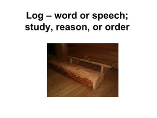 Log – word or speech; study, reason, or order 