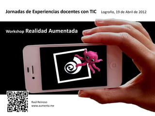 Jornadas de Experiencias docentes con TIC   Logroño, 19 de Abril de 2012




Workshop   Realidad Aumentada




             Raúl Reinoso
             www.aumenta.me
 