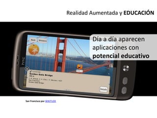 Realidad Aumentada y EDUCACIÓN



                                     Día a día aparecen
                                     aplicaciones con
                                     potencial educativo




San Francisco por WIKITUDE
 