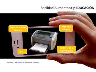 Realidad Aumentada y EDUCACIÓN




     Especificaciones                                      Modo de
        técnicas                                           empleo




                                                          Nombre de la
                   FAQ                                     herramienta



LaserJet1012 por Stehfun en Wikimedia Commons
 