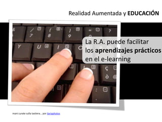 Realidad Aumentada y EDUCACIÓN



                                                      La R.A. puede facilitar
                                                      los aprendizajes prácticos
                                                      en el e-learning




mani curate sulla tastiera... por ilariaphotos
 