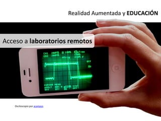 Realidad Aumentada y EDUCACIÓN



Acceso a laboratorios remotos




   Osciloscopio por acampos
 