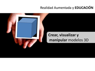 Realidad Aumentada y EDUCACIÓN




    Crear, visualizar y
    manipular modelos 3D
 