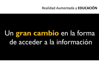 Realidad Aumentada y EDUCACIÓN




Un gran cambio en la forma
 de acceder a la información
 
