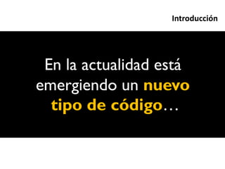 Introducción




 En la actualidad está
emergiendo un nuevo
  tipo de código…
 