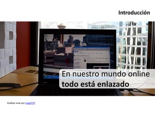 Introducción




                          En nuestro mundo online
                          todo está enlazado
Godbye view por mag3737
 