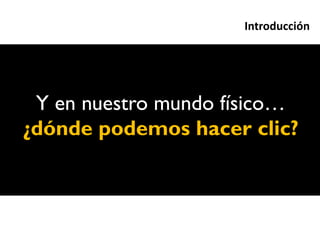 Introducción




 Y en nuestro mundo físico…
¿dónde podemos hacer clic?
 
