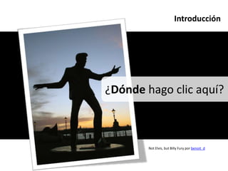 Introducción




¿Dónde hago clic aquí?



        Not Elvis, but Billy Fury por benoit_d
 