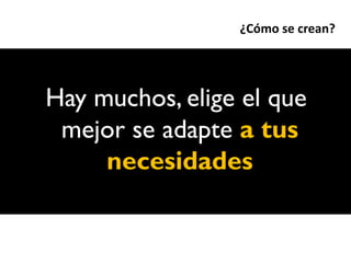 ¿Cómo se crean?




Hay muchos, elige el que
 mejor se adapte a tus
     necesidades
 