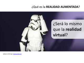 ¿Qué es la REALIDAD AUMENTADA?




                                              ¿Será lo mismo
                                              que la realidad
                                              virtual?


where is he? por Kalexanderson
 