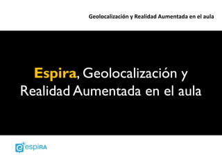 Geolocalización y Realidad Aumentada en el aula




  Espira, Geolocalización y
Realidad Aumentada en el aula
 