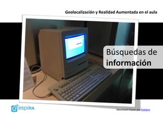 Geolocalización y Realidad Aumentada en el aula




                    Búsquedas de
                    información



                          Macintosh Classic por Vokabre
 