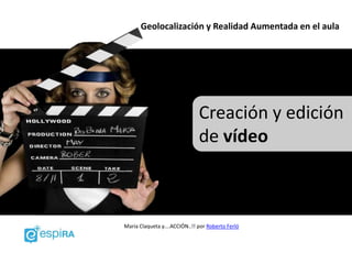 Geolocalización y Realidad Aumentada en el aula




                               Creación y edición
                               de vídeo



Maria Claqueta y....ACCIÓN..!! por Roberto Ferló
 