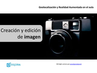 Geolocalización y Realidad Aumentada en el aula




Creación y edición
       de imagen



                                Old Agfa camera por gnackgnackgnack
 