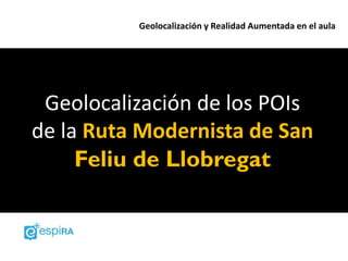 Geolocalización y Realidad Aumentada en el aula




 Geolocalización de los POIs
de la Ruta Modernista de San
     Feliu de Llobregat
 