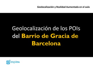 Geolocalización y Realidad Aumentada en el aula




Geolocalización de los POIs
del Barrio de Gracia de
       Barcelona
 