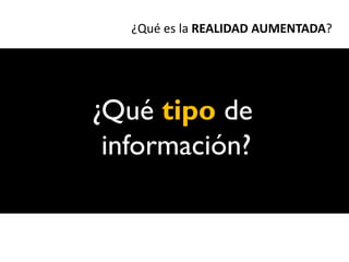 ¿Qué es la REALIDAD AUMENTADA?




¿Qué tipo de
 información?
 