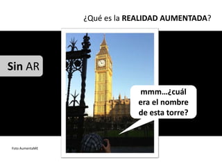 ¿Qué es la REALIDAD AUMENTADA?




Sin AR
                             mmm…¿cuál
                             era el nombre
                             de esta torre?


Foto AumentaME
 
