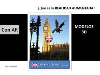 ¿Qué es la REALIDAD AUMENTADA?



                                                  MODELOS
Con AR                                              3D




                   BIG BEN (LONDON)   more info
 Foto AumentaME
 