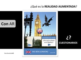 ¿Qué es la REALIDAD AUMENTADA?




Con AR
                                   ¿
                                       CUESTIONARIO VIAJE LONDRES

                                        ¿Por qué se llama
                                                                         ¿?
                                         así el Big Ben?
                                                                    CUESTIONARIOS
                  play   London 1944




                         BIG BEN (LONDON)             more info
 Foto AumentaME
 
