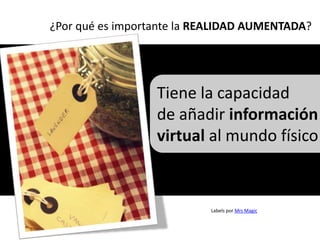 ¿Por qué es importante la REALIDAD AUMENTADA?




                  Tiene la capacidad
                  de añadir información
                  virtual al mundo físico



                           Labels por Mrs Magic
 