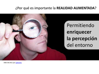 ¿Por qué es importante la REALIDAD AUMENTADA?



                                           Permitiendo
                                           enriquecer
                                           la percepción
                                           del entorno

DND 365 #21 por apbeatty
 