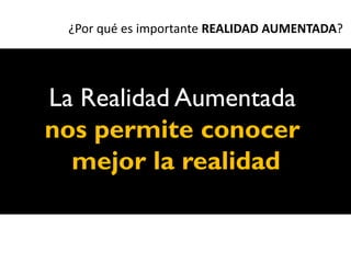 ¿Por qué es importante REALIDAD AUMENTADA?




La Realidad Aumentada
nos permite conocer
  mejor la realidad
 