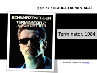¿Qué es la REALIDAD AUMENTADA?




           Terminator, 1984




             Terminator 2: Judgment Day por csullens
 