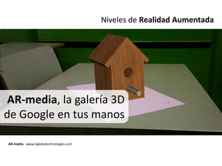 Niveles de Realidad Aumentada




 AR-media, la galería 3D
de Google en tus manos

AR-media www.inglobetechnologies.com
 