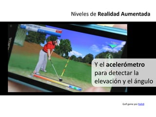 Niveles de Realidad Aumentada




        Y el acelerómetro
        para detectar la
        elevación y el ángulo


                  Golf game por RafeB
 