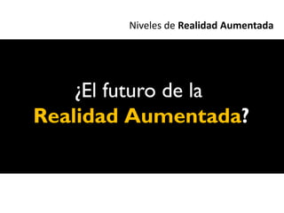 Niveles de Realidad Aumentada




    ¿El futuro de la
Realidad Aumentada?
 