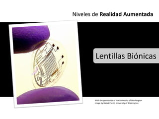 Niveles de Realidad Aumentada




        Lentillas Biónicas



        With the permission of the University of Washington
        Image by Babak Parviz, University of Washington
 