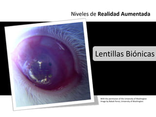 Niveles de Realidad Aumentada




        Lentillas Biónicas



          With the permission of the University of Washington
          Image by Babak Parviz, University of Washington
 